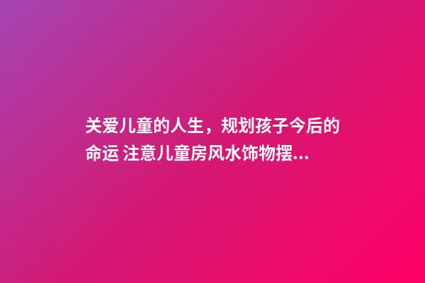 关爱儿童的人生，规划孩子今后的命运 注意儿童房风水饰物摆设禁忌